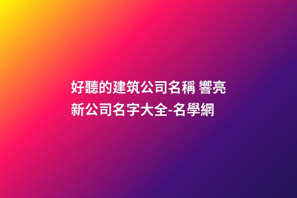 好聽的建筑公司名稱 響亮新公司名字大全-名學網-第1張-公司起名-玄機派